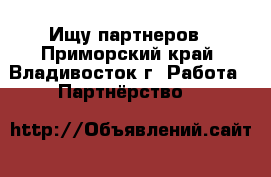 Ищу партнеров - Приморский край, Владивосток г. Работа » Партнёрство   